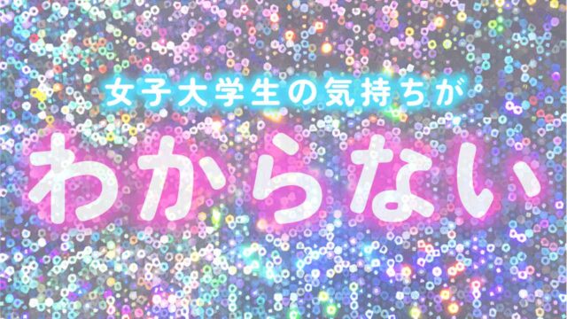 大学生女子の気持ちが分からない。