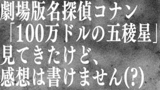 劇場版名探偵コナン「100万ドルの五稜星」見てきたけど、感想は書けません!!